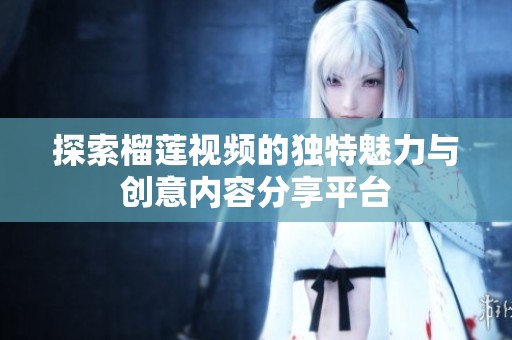 探索榴蓮視頻的獨(dú)特魅力與創(chuàng)意內(nèi)容分享平臺(tái)