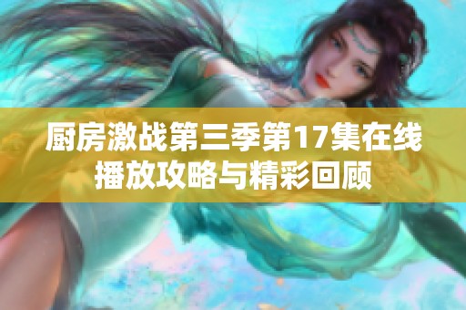 廚房激戰(zhàn)第三季第17集在線播放攻略與精彩回顧