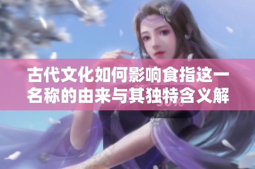 古代文化如何影響食指這一名稱的由來與其獨特含義解析