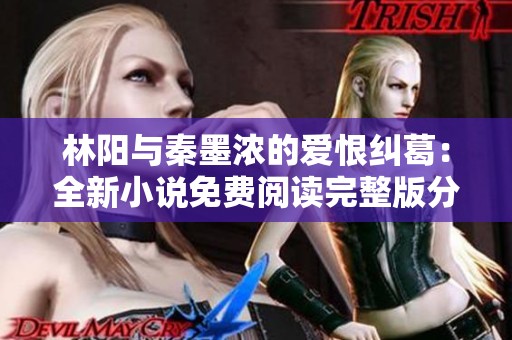 林陽與秦墨濃的愛恨糾葛：全新小說免費(fèi)閱讀完整版分享