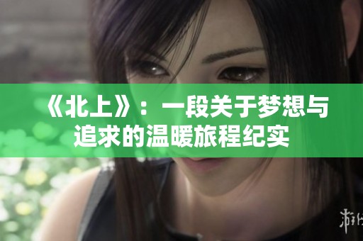 《北上》：一段關(guān)于夢(mèng)想與追求的溫暖旅程紀(jì)實(shí)