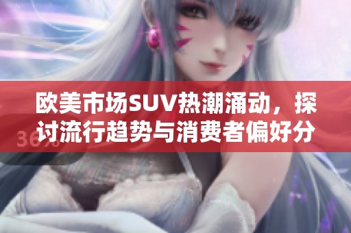 歐美市場(chǎng)SUV熱潮涌動(dòng)，探討流行趨勢(shì)與消費(fèi)者偏好分析