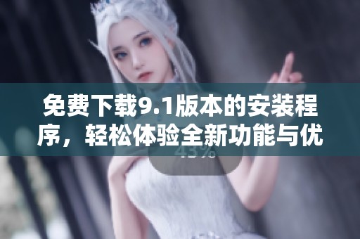 免費(fèi)下載9.1版本的安裝程序，輕松體驗(yàn)全新功能與優(yōu)化