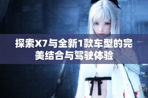探索X7與全新1款車型的完美結合與駕駛體驗