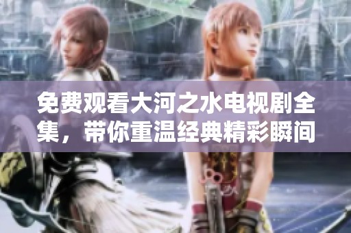 免費(fèi)觀看大河之水電視劇全集，帶你重溫經(jīng)典精彩瞬間