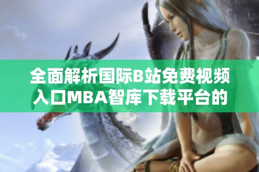 全面解析國際B站免費(fèi)視頻入口MBA智庫下載平臺的優(yōu)勢與特點(diǎn)