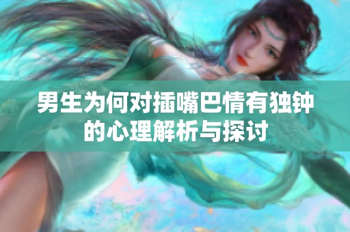 男生為何對插嘴巴情有獨(dú)鐘的心理解析與探討