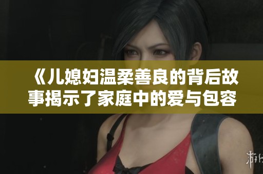 《兒媳婦溫柔善良的背后故事揭示了家庭中的愛與包容》