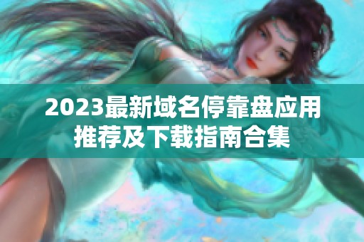 2023最新域名停靠盤(pán)應(yīng)用推薦及下載指南合集