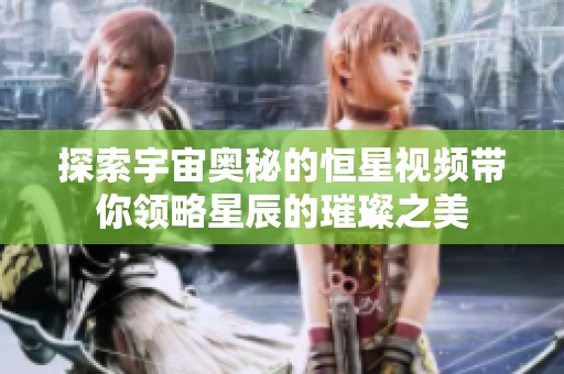 探索宇宙奧秘的恒星視頻帶你領(lǐng)略星辰的璀璨之美