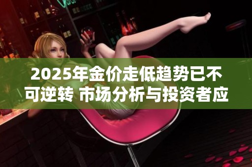 2025年金價走低趨勢已不可逆轉 市場分析與投資者應對策略