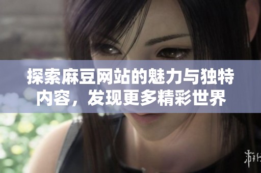 探索麻豆網(wǎng)站的魅力與獨特內(nèi)容，發(fā)現(xiàn)更多精彩世界