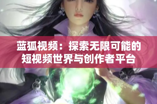 藍(lán)狐視頻：探索無限可能的短視頻世界與創(chuàng)作者平臺