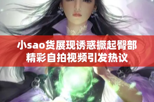小sao貨展現誘惑撅起臀部精彩自拍視頻引發熱議