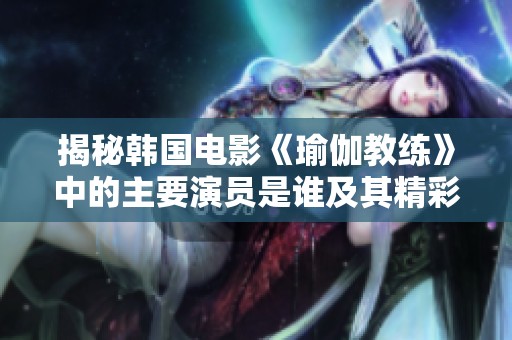 揭秘韓國(guó)電影《瑜伽教練》中的主要演員是誰(shuí)及其精彩表現(xiàn)