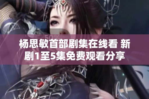 楊思敏首部劇集在線看 新劇1至5集免費觀看分享
