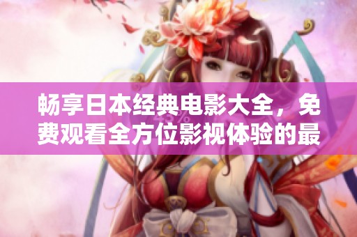 暢享日本經典電影大全，免費觀看全方位影視體驗的最佳指南