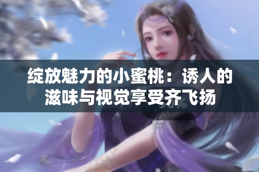 綻放魅力的小蜜桃：誘人的滋味與視覺享受齊飛揚(yáng)