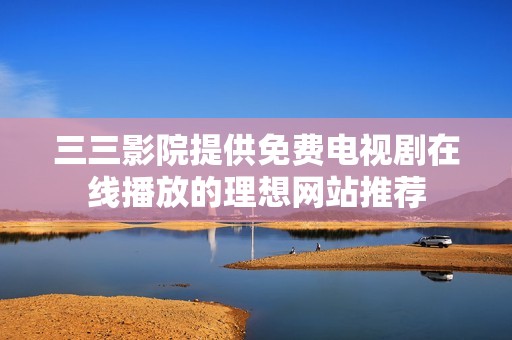 三三影院提供免費(fèi)電視劇在線播放的理想網(wǎng)站推薦