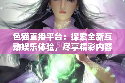 色貓直播平臺：探索全新互動娛樂體驗，盡享精彩內容盛宴
