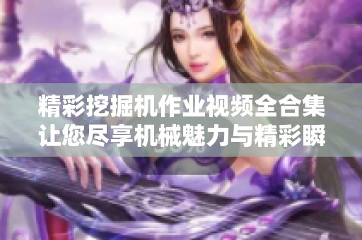 精彩挖掘機作業(yè)視頻全合集讓您盡享機械魅力與精彩瞬間