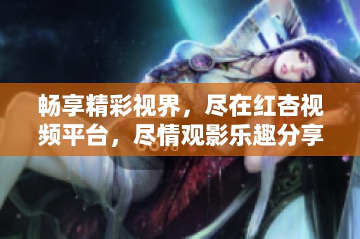 暢享精彩視界，盡在紅杏視頻平臺，盡情觀影樂趣分享