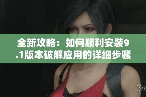 全新攻略：如何順利安裝9.1版本破解應用的詳細步驟分享