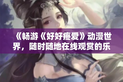《暢游《好好疼愛》動漫世界，隨時隨地在線觀賞的樂趣》