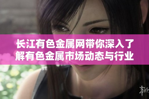 長江有色金屬網(wǎng)帶你深入了解有色金屬市場動態(tài)與行業(yè)資訊