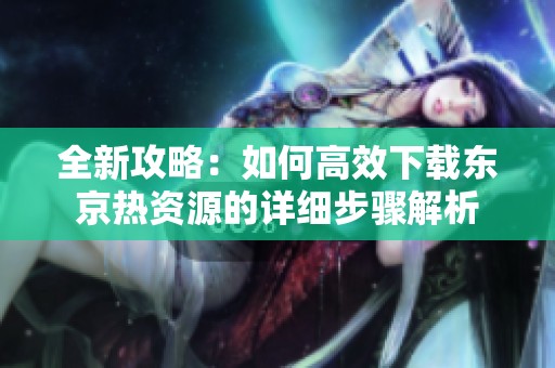 全新攻略：如何高效下載東京熱資源的詳細(xì)步驟解析